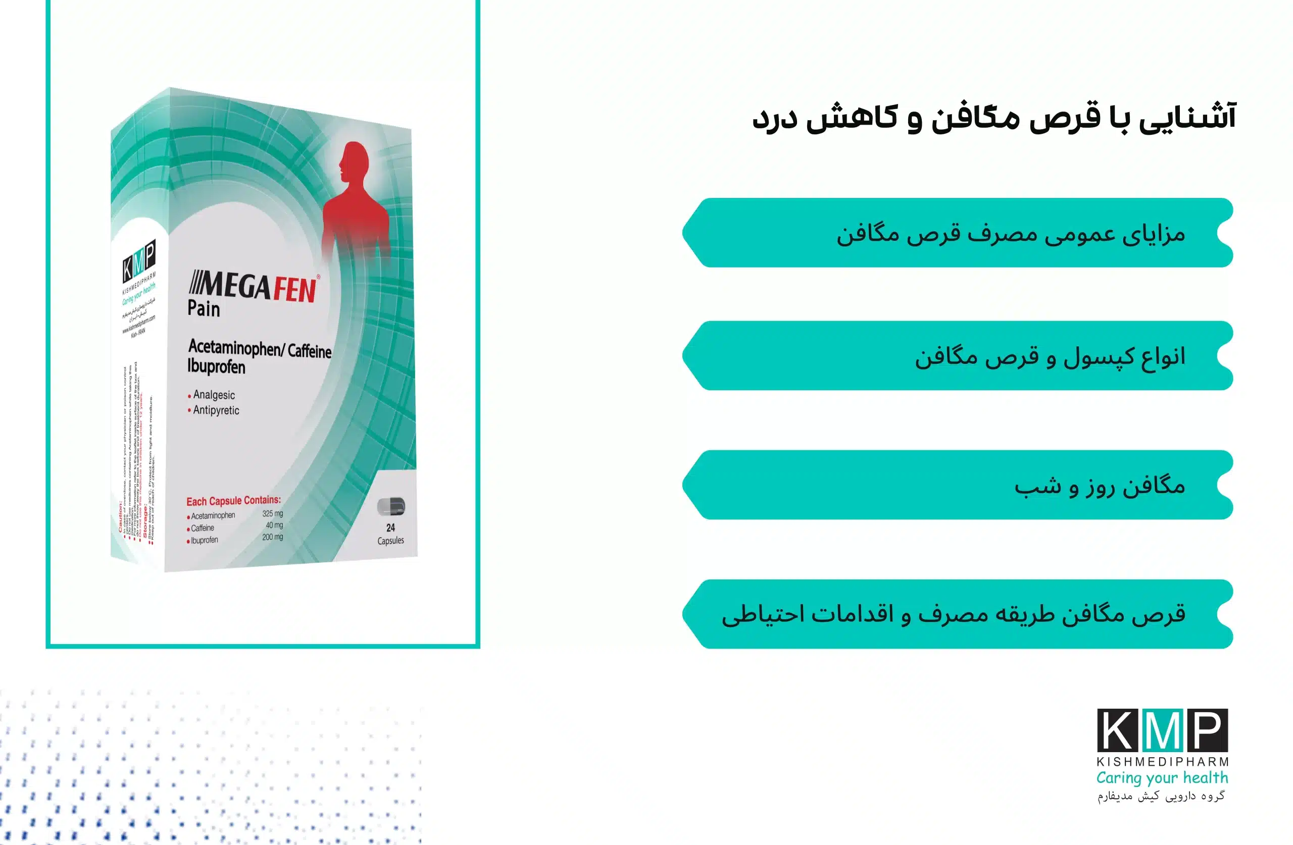 محصولات مگافن مجموعه‌ای از داروهای مسکن و تب‌بر هستند که با ترکیبات متنوع برای کنترل درد، تب و علائم سرماخوردگی طراحی شده‌اند. پایه اصلی بسیاری از این محصولات استامینوفن است که به‌عنوان یک مسکن و تب‌بر رایج شناخته می‌شود. برخی فرآورده‌ها با ترکیباتی مانند ایبوپروفن، کافئین، آنتی‌هیستامین‌ها و ضداحتقان‌ها ترکیب شده‌اند تا چند علامت را به‌طور همزمان کنترل کنند. این محصولات توسط شرکت داروسازی کیش مدیفارم تولید می‌شوند. انواع اصلی مگافن شامل موارد زیر است: مگافن 500 و 325 (حاوی استامینوفن با دوزهای متفاوت) برای درد و تب خفیف تا متوسط مگافن اکسترا (استامینوفن + کافئین) مناسب سردردهای تنشی و میگرنی مگافن رست (استامینوفن + دیفن‌هیدرامین) مناسب دردهای شبانه همراه با اختلال خواب مگافن کاف کلد (استامینوفن + گایافنزین + فنیل‌افرین + دکسترومتورفان) برای علائم کامل سرماخوردگی مگافن ادالت کلد (استامینوفن + فنیل‌افرین + کلرفنیرامین) ویژه بزرگسالان مبتلا به سرماخوردگی مگافن روز و شب (فرمول روزانه بدون خواب‌آلودگی و فرمول شبانه با آنتی‌هیستامین) مگافن سینوس کلد (استامینوفن + فنیل‌افرین + دیفن‌هیدرامین) مناسب احتقان سینوسی مگافن پین (استامینوفن + ایبوپروفن + کافئین) برای دردهای التهابی و عضلانی مگافن فلو (استامینوفن + فنیل‌افرین) برای علائم آنفولانزا و سرماخوردگی مزایا شامل اثرگذاری سریع، کاهش همزمان چند علامت، دسترسی آسان و تولید داخلی است. نکات مهم مصرف: از مصرف همزمان چند داروی حاوی استامینوفن خودداری شود. در بیماران با مشکلات کبدی، کلیوی، فشار خون بالا یا بیماری‌های قلبی، مصرف باید با نظر پزشک باشد. در بارداری و شیردهی فقط با تجویز پزشک استفاده شود. مصرف بیش از دوز توصیه‌شده می‌تواند به کبد یا دستگاه گوارش آسیب برساند. در صورت بروز خواب‌آلودگی یا سرگیجه از رانندگی خودداری شود. مصرف این داروها باید طبق بروشور یا توصیه پزشک انجام شود و برای درمان کوتاه‌مدت علائم کاربرد دارند، نه درمان علت اصلی بیماری.
